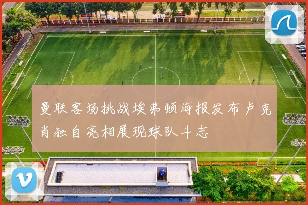 曼联客场挑战埃弗顿海报发布卢克肖独自亮相展现球队斗志