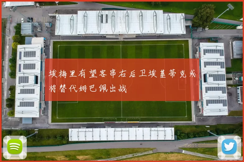 埃梅里有望客串右后卫埃基蒂克或将替代姆巴佩出战
