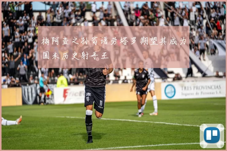 梅阿查之孙寄语劳塔罗期望其成为国米历史射手王