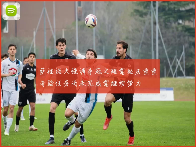 萨福诺夫强调夺冠之路需经历重重考验任务尚未完成需继续努力