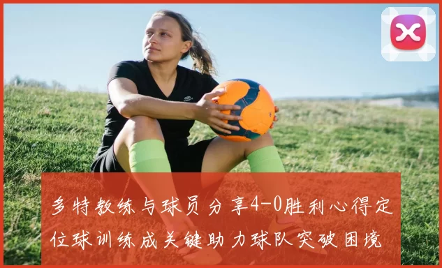 多特教练与球员分享4-0胜利心得定位球训练成关键助力球队突破困境