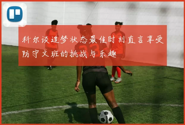 科尔谈追梦状态最佳时刻直言享受防守文班的挑战与乐趣