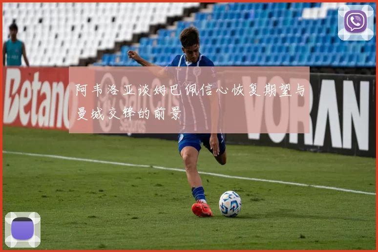 阿韦洛亚谈姆巴佩信心恢复期望与曼城交锋的前景