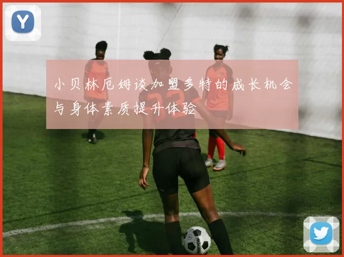 小贝林厄姆谈加盟多特的成长机会与身体素质提升体验