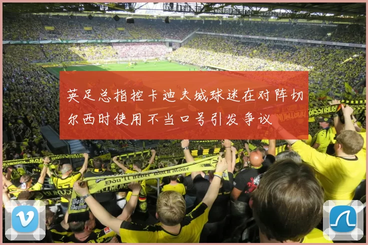 英足总指控卡迪夫城球迷在对阵切尔西时使用不当口号引发争议