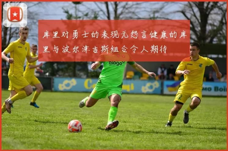 库里对勇士的表现无怨言健康的库里与波尔津吉斯组合令人期待
