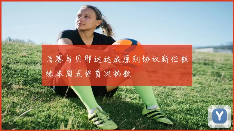 马赛与贝耶达达成原则协议新任教练本周五将首次执教