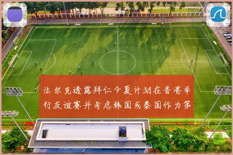 法尔克透露拜仁今夏计划在香港举行友谊赛并考虑韩国或泰国作为第二站