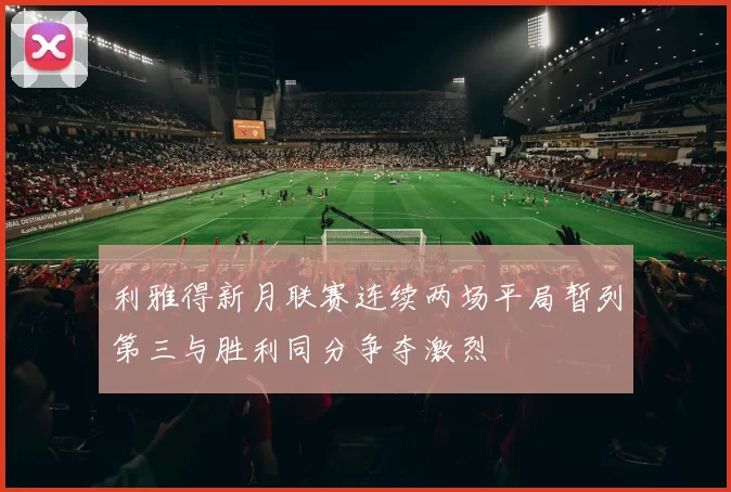 利雅得新月联赛连续两场平局暂列第三与胜利同分争夺激烈