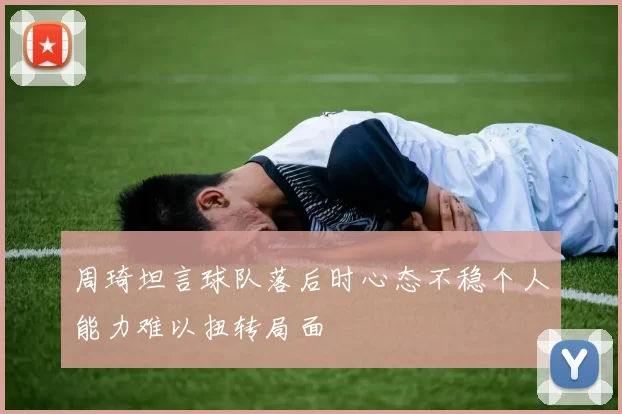 周琦坦言球队落后时心态不稳个人能力难以扭转局面