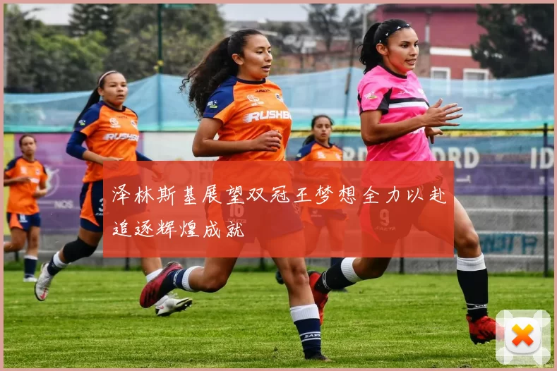泽林斯基展望双冠王梦想全力以赴追逐辉煌成就