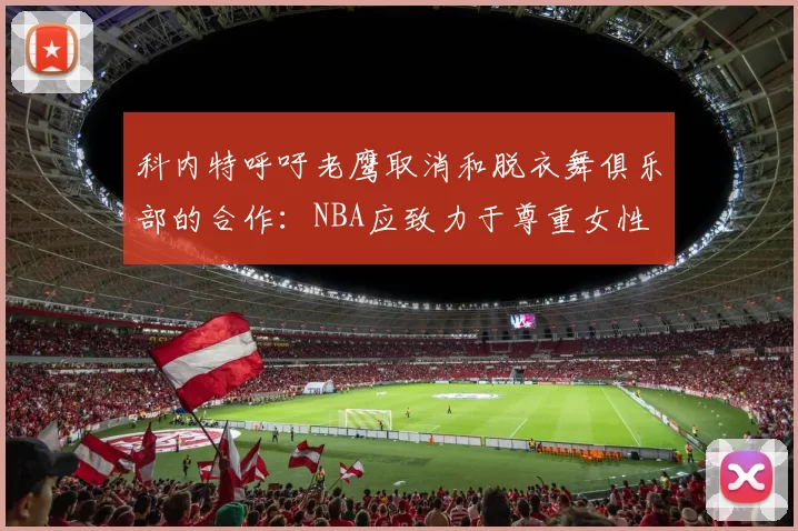 科内特呼吁老鹰取消和脱衣舞俱乐部的合作：NBA应致力于尊重女性