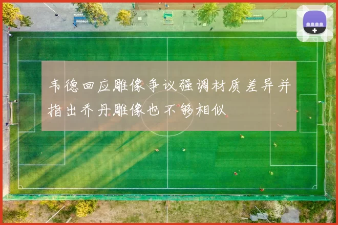 韦德回应雕像争议强调材质差异并指出乔丹雕像也不够相似