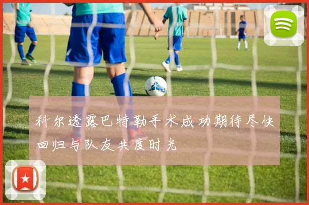 科尔透露巴特勒手术成功期待尽快回归与队友共度时光