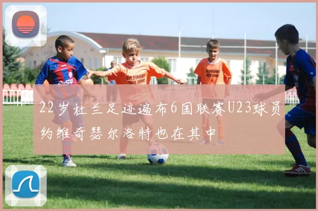22岁杜兰足迹遍布6国联赛U23球员约维奇瑟尔洛特也在其中
