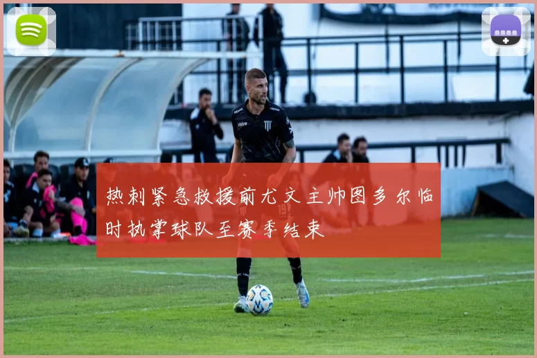 热刺紧急救援前尤文主帅图多尔临时执掌球队至赛季结束