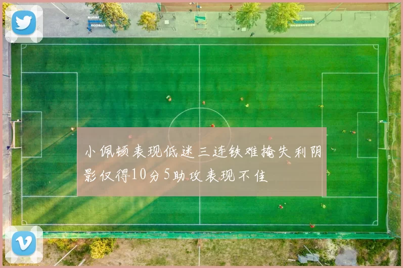 小佩顿表现低迷三连铁难掩失利阴影仅得10分5助攻表现不佳