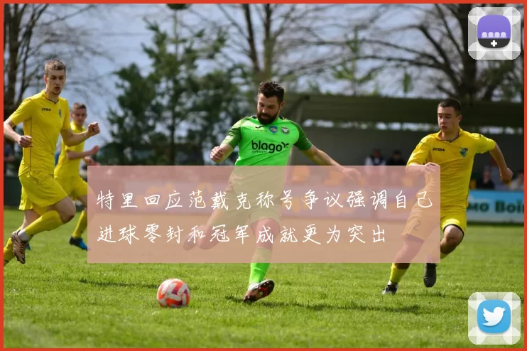特里回应范戴克称号争议强调自己进球零封和冠军成就更为突出