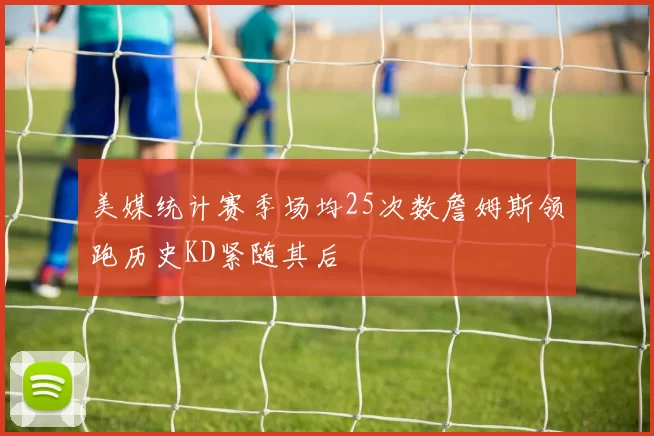 美媒统计赛季场均25次数詹姆斯领跑历史KD紧随其后