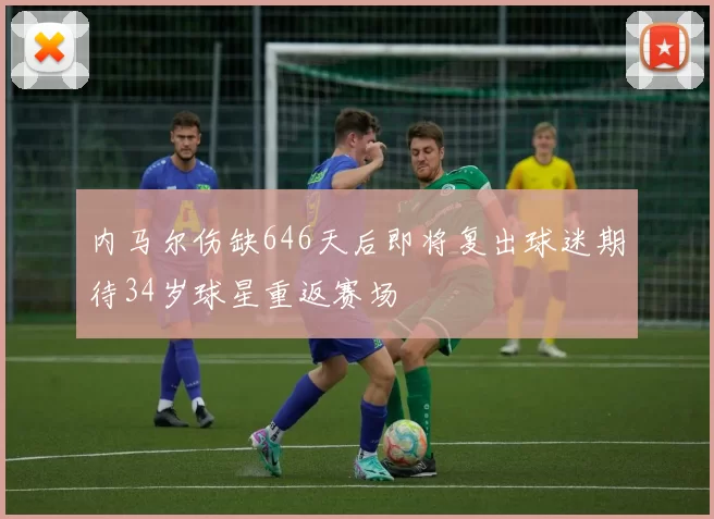 内马尔伤缺646天后即将复出球迷期待34岁球星重返赛场