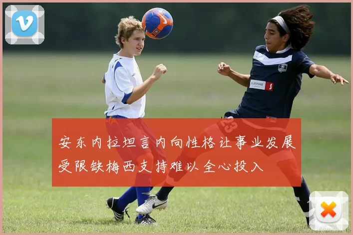 安东内拉坦言内向性格让事业发展受限缺梅西支持难以全心投入