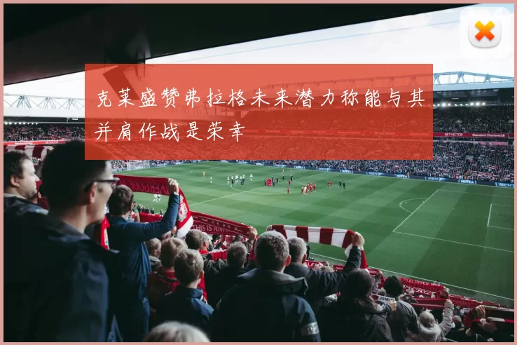 克莱盛赞弗拉格未来潜力称能与其并肩作战是荣幸