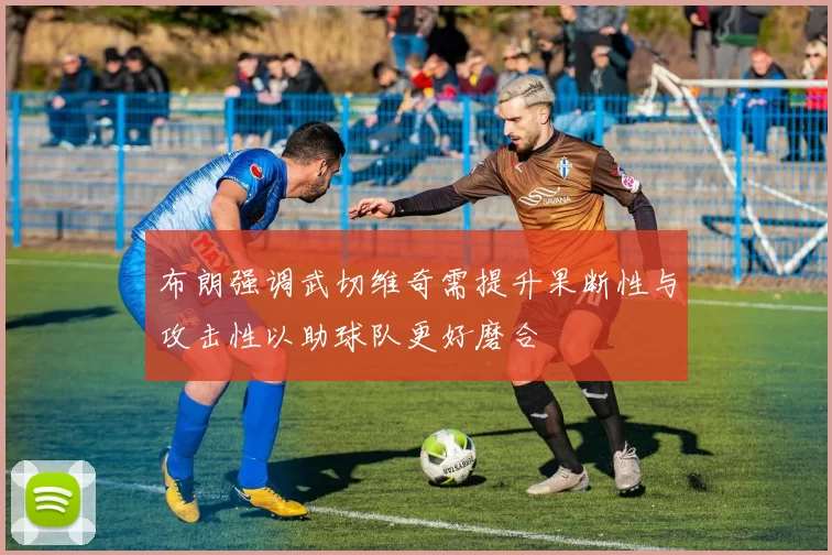 布朗强调武切维奇需提升果断性与攻击性以助球队更好磨合