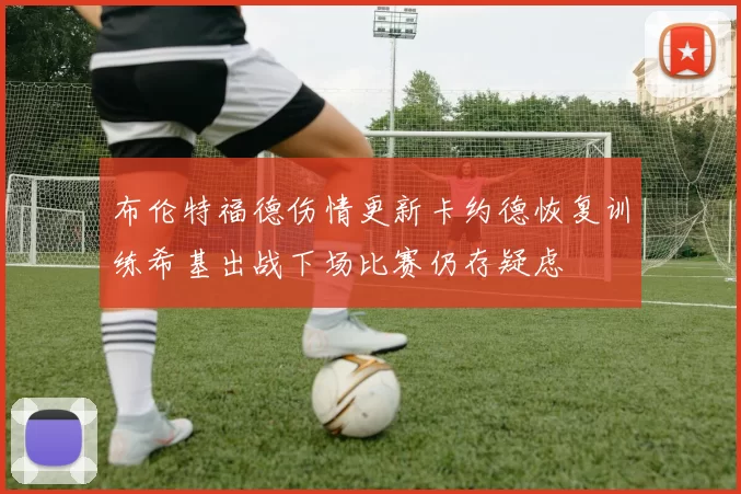 布伦特福德伤情更新卡约德恢复训练希基出战下场比赛仍存疑虑