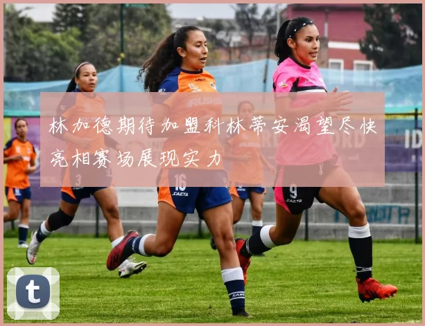 林加德期待加盟科林蒂安渴望尽快亮相赛场展现实力