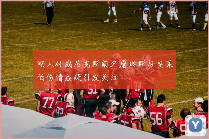 湖人对战尼克斯前夕詹姆斯与克莱伯伤情成疑引发关注