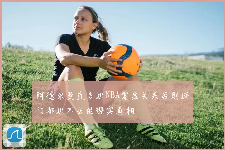 阿德尔曼直言进NBA需靠关系否则连门都进不去的现实真相