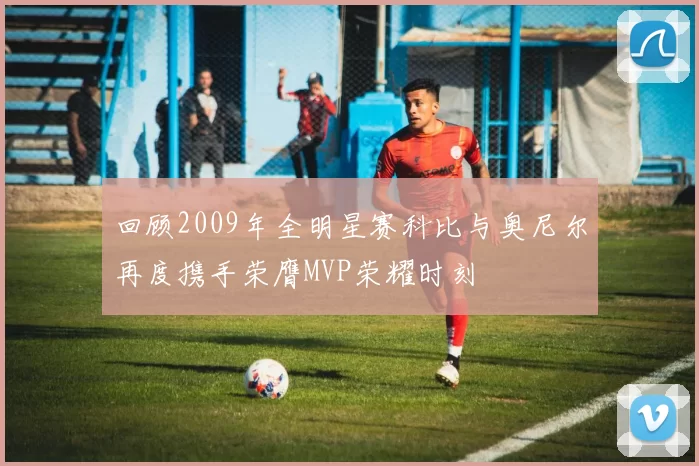 回顾2009年全明星赛科比与奥尼尔再度携手荣膺MVP荣耀时刻