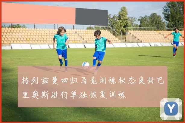 格列兹曼回归马竞训练状态良好巴里奥斯进行单独恢复训练